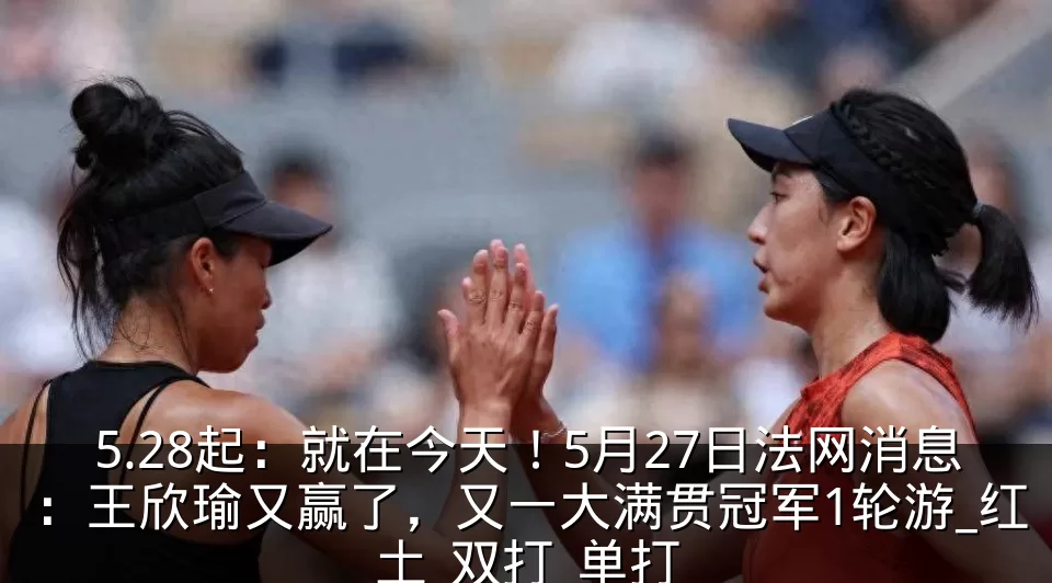 5.28起:就在今天!5月27日法网消息:王欣瑜又赢了,又一大满贯冠军1轮游_红土_双打_单打